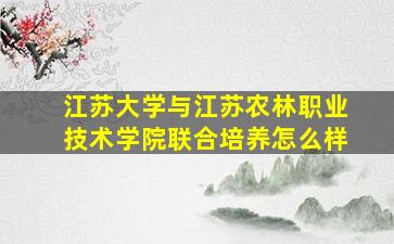 江苏大学与江苏农林职业技术学院联合培养怎么样