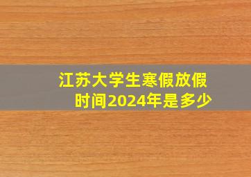 江苏大学生寒假放假时间2024年是多少