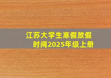 江苏大学生寒假放假时间2025年级上册