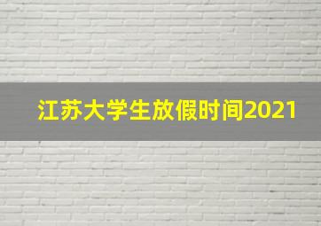 江苏大学生放假时间2021