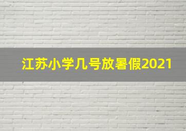 江苏小学几号放暑假2021