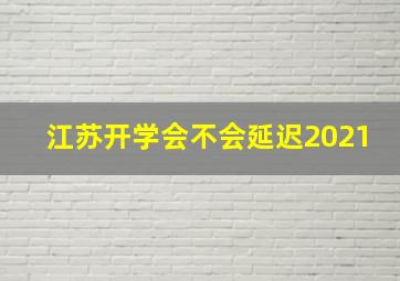 江苏开学会不会延迟2021