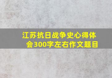 江苏抗日战争史心得体会300字左右作文题目