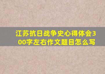 江苏抗日战争史心得体会300字左右作文题目怎么写