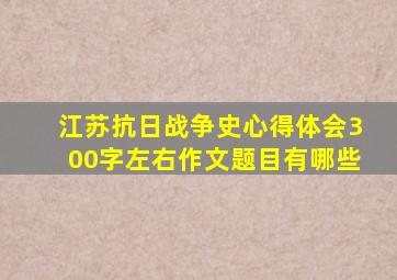 江苏抗日战争史心得体会300字左右作文题目有哪些