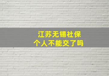 江苏无锡社保个人不能交了吗