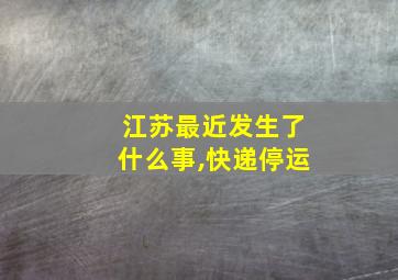 江苏最近发生了什么事,快递停运