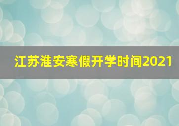 江苏淮安寒假开学时间2021