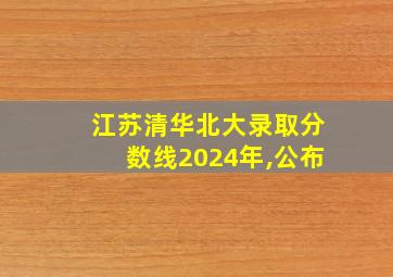 江苏清华北大录取分数线2024年,公布