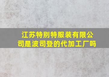 江苏特别特服装有限公司是波司登的代加工厂吗