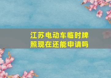 江苏电动车临时牌照现在还能申请吗