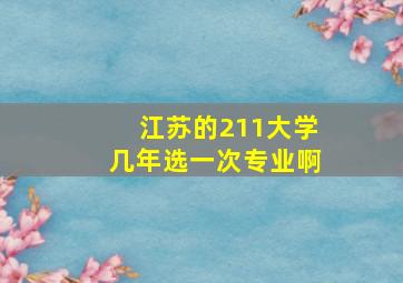 江苏的211大学几年选一次专业啊