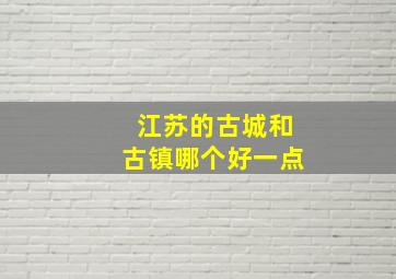 江苏的古城和古镇哪个好一点