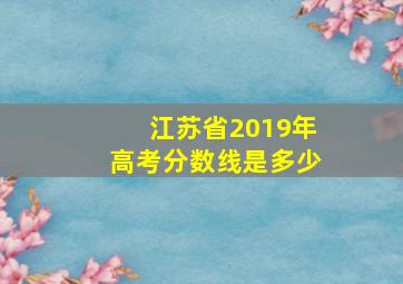 江苏省2019年高考分数线是多少