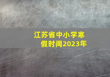 江苏省中小学寒假时间2023年