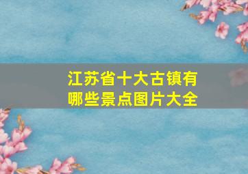 江苏省十大古镇有哪些景点图片大全