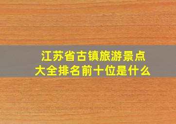 江苏省古镇旅游景点大全排名前十位是什么