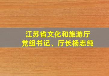 江苏省文化和旅游厅党组书记、厅长杨志纯