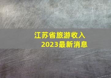 江苏省旅游收入2023最新消息