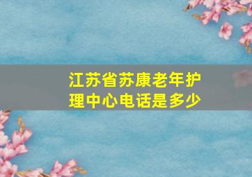 江苏省苏康老年护理中心电话是多少