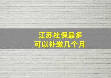 江苏社保最多可以补缴几个月