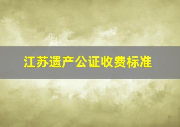 江苏遗产公证收费标准