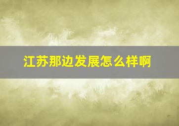 江苏那边发展怎么样啊