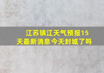 江苏镇江天气预报15天最新消息今天封城了吗