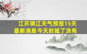 江苏镇江天气预报15天最新消息今天封城了没有