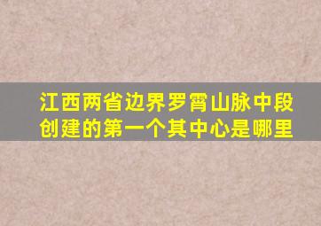 江西两省边界罗霄山脉中段创建的第一个其中心是哪里