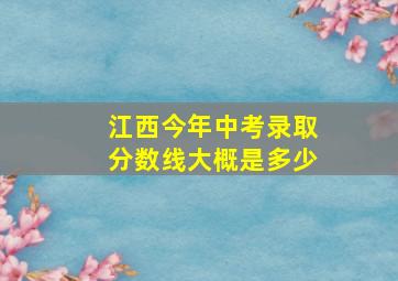 江西今年中考录取分数线大概是多少