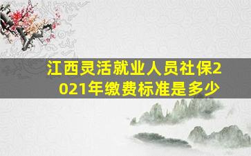 江西灵活就业人员社保2021年缴费标准是多少