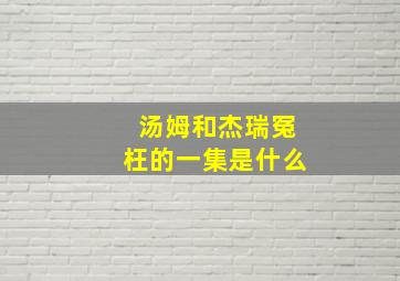 汤姆和杰瑞冤枉的一集是什么