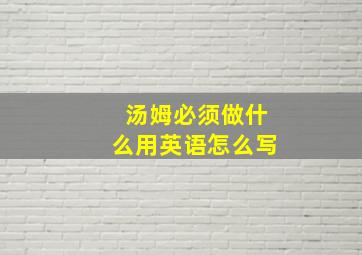 汤姆必须做什么用英语怎么写