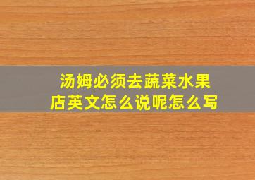 汤姆必须去蔬菜水果店英文怎么说呢怎么写