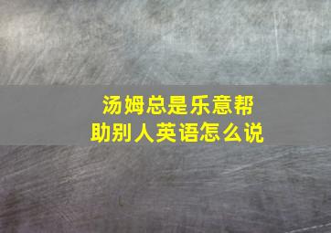 汤姆总是乐意帮助别人英语怎么说