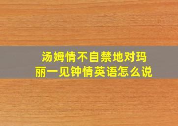 汤姆情不自禁地对玛丽一见钟情英语怎么说