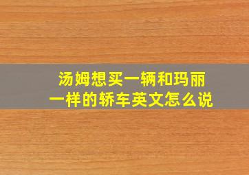 汤姆想买一辆和玛丽一样的轿车英文怎么说