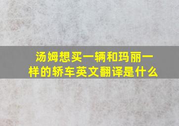 汤姆想买一辆和玛丽一样的轿车英文翻译是什么