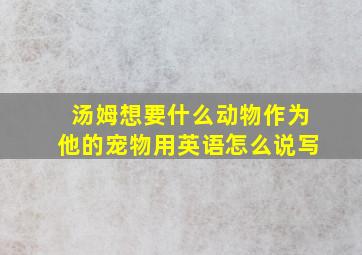 汤姆想要什么动物作为他的宠物用英语怎么说写