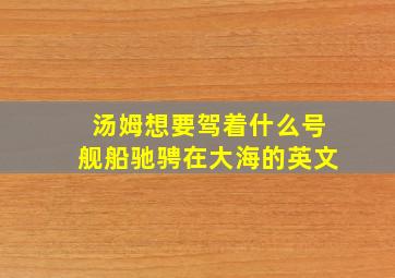 汤姆想要驾着什么号舰船驰骋在大海的英文