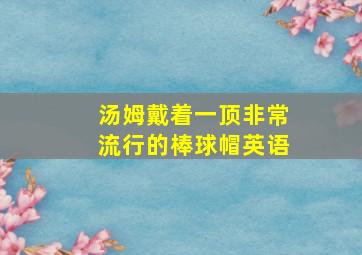 汤姆戴着一顶非常流行的棒球帽英语