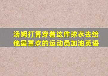 汤姆打算穿着这件球衣去给他最喜欢的运动员加油英语