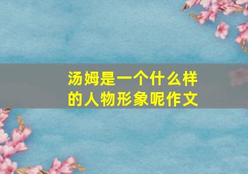 汤姆是一个什么样的人物形象呢作文