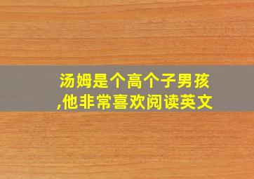 汤姆是个高个子男孩,他非常喜欢阅读英文