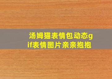 汤姆猫表情包动态gif表情图片亲亲抱抱