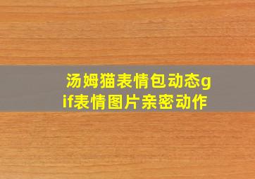 汤姆猫表情包动态gif表情图片亲密动作