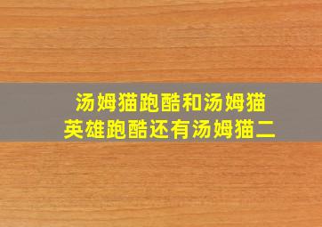 汤姆猫跑酷和汤姆猫英雄跑酷还有汤姆猫二