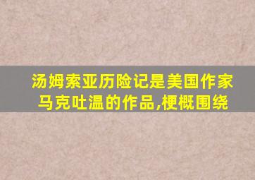 汤姆索亚历险记是美国作家马克吐温的作品,梗概围绕