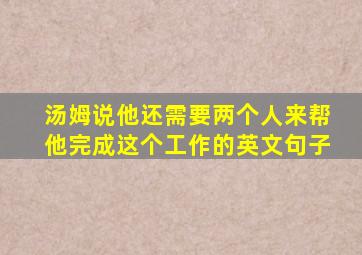 汤姆说他还需要两个人来帮他完成这个工作的英文句子